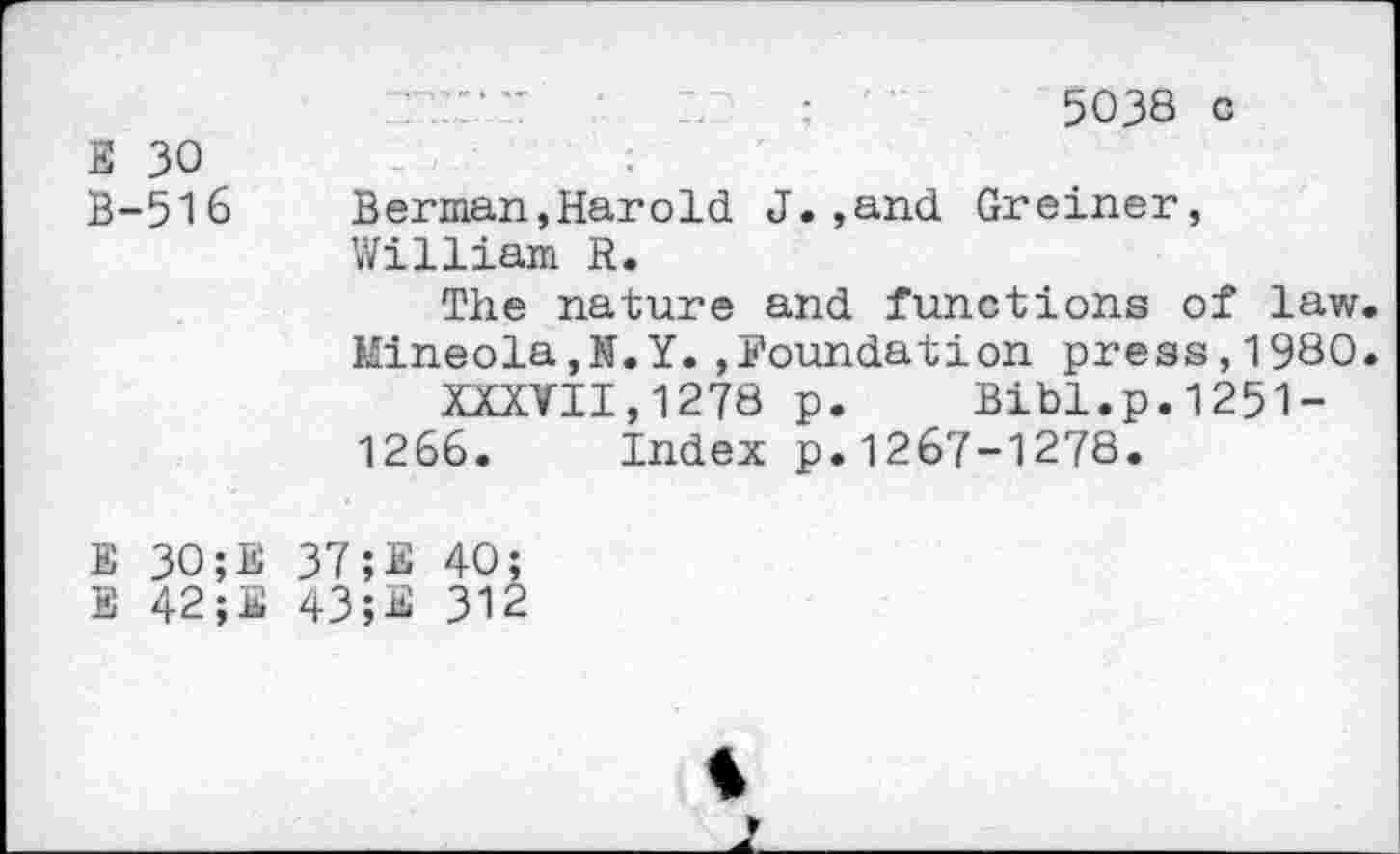 ﻿	:	5038 c
E 30 B-516	Berman,Harold J.,and Greiner, William R. The nature and functions of law Mineola,N.Y.»Foundation press,1980 XXXVII,1278 p.	Bibl.p.1251- 1266.	Index p.1267-1278.
E 30;E E 42 ;E	37;E 40; 43;E 312